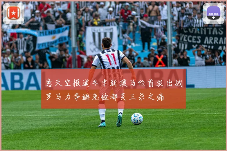 意天空报道冬季新援马伦首发出战罗马力争避免被都灵三杀之痛