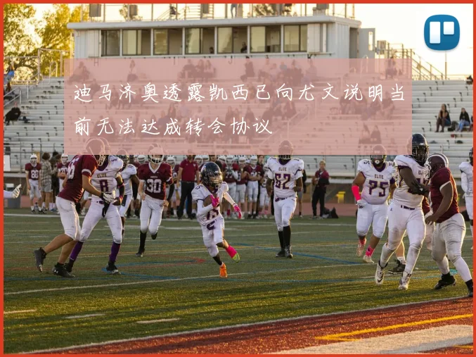 迪马济奥透露凯西已向尤文说明当前无法达成转会协议