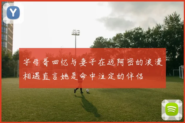 字母哥回忆与妻子在迈阿密的浪漫相遇直言她是命中注定的伴侣