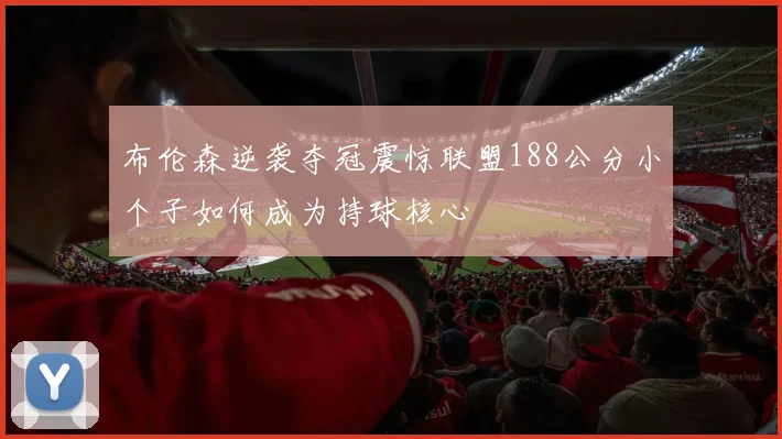 布伦森逆袭夺冠震惊联盟188公分小个子如何成为持球核心