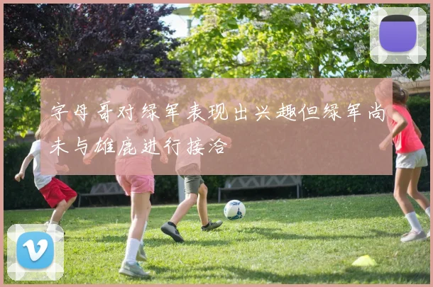字母哥对绿军表现出兴趣但绿军尚未与雄鹿进行接洽