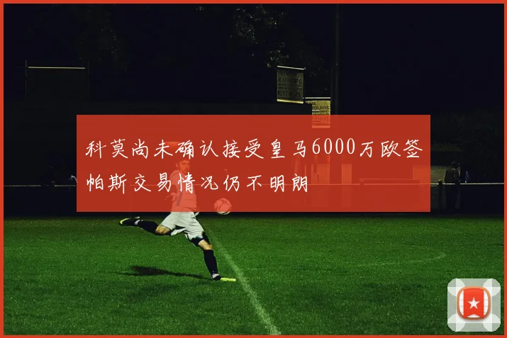 科莫尚未确认接受皇马6000万欧签帕斯交易情况仍不明朗