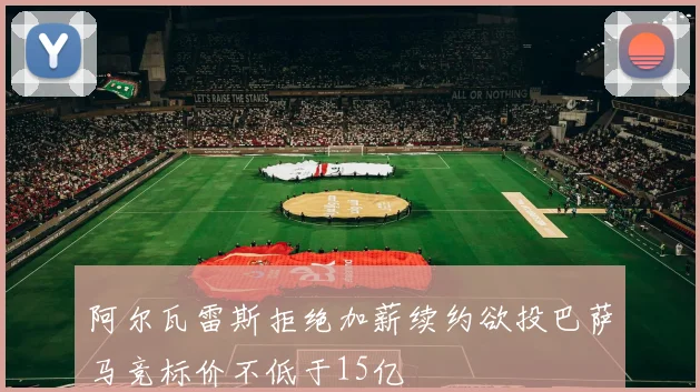 阿尔瓦雷斯拒绝加薪续约欲投巴萨马竞标价不低于15亿