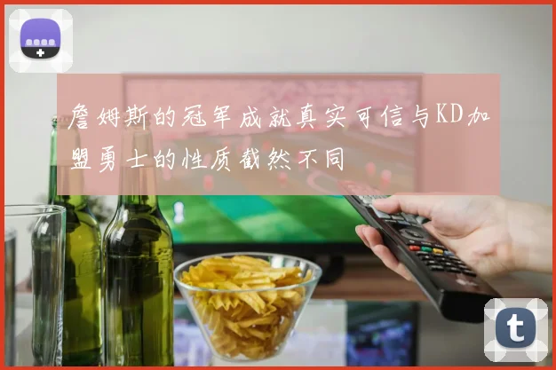詹姆斯的冠军成就真实可信与KD加盟勇士的性质截然不同