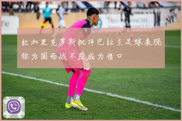 杜加里克罗斯批评巴拉圭足球表现称为国而战不应成为借口