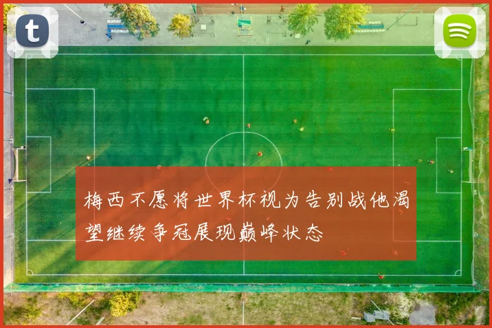 梅西不愿将世界杯视为告别战他渴望继续争冠展现巅峰状态