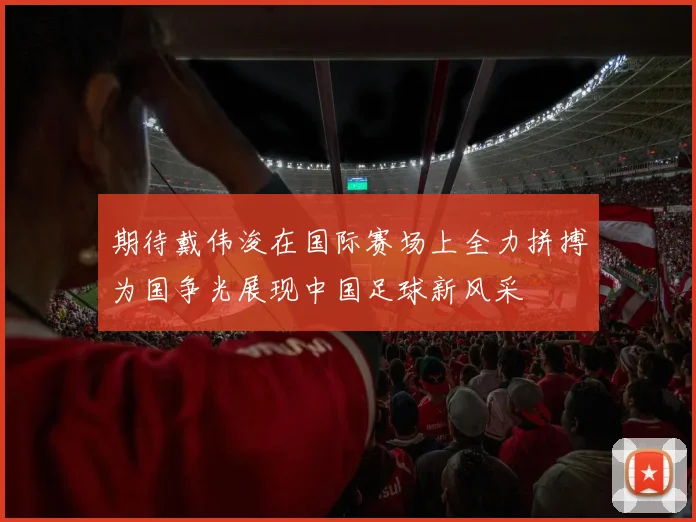 期待戴伟浚在国际赛场上全力拼搏为国争光展现中国足球新风采