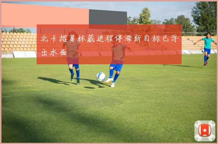 北卡招募林葳进程停滞新目标已浮出水面