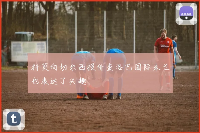 科莫向切尔西报价查洛巴国际米兰也表达了兴趣