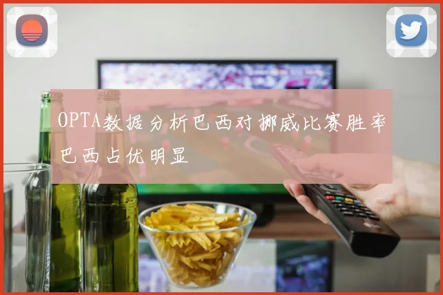 OPTA数据分析巴西对挪威比赛胜率巴西占优明显