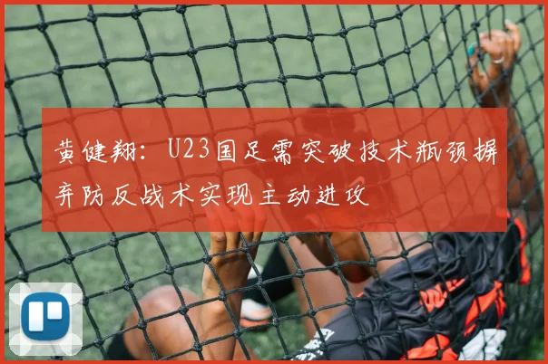 黄健翔：U23国足需突破技术瓶颈摒弃防反战术实现主动进攻