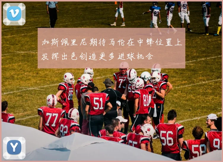 加斯佩里尼期待马伦在中锋位置上发挥出色创造更多进球机会