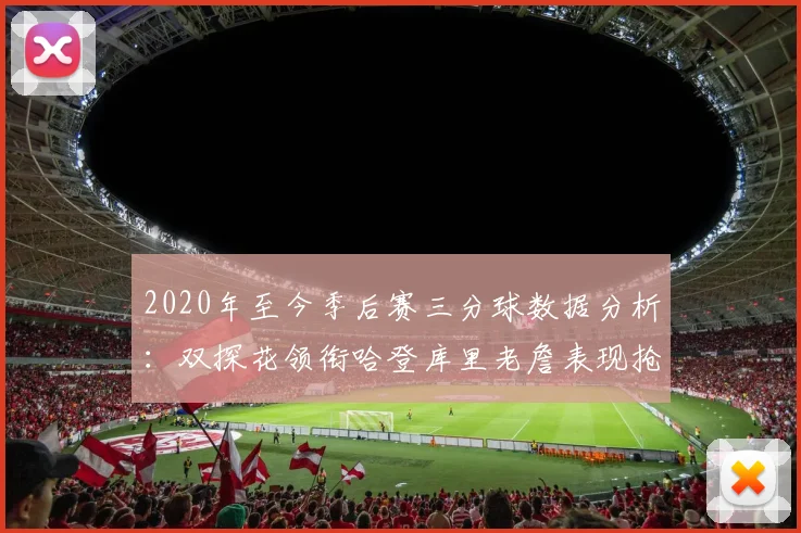 2020年至今季后赛三分球数据分析：双探花领衔哈登库里老詹表现抢眼