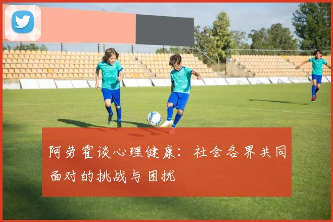 阿劳霍谈心理健康：社会各界共同面对的挑战与困扰