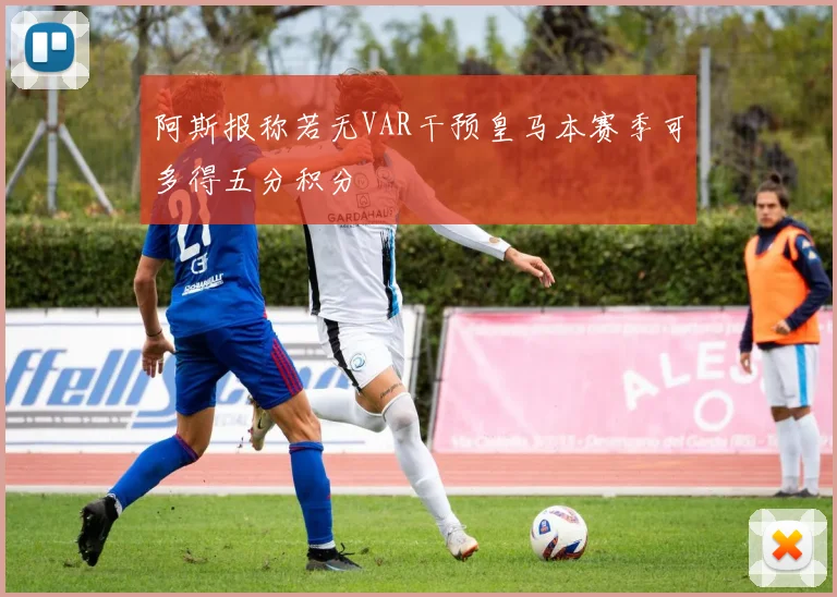 阿斯报称若无VAR干预皇马本赛季可多得五分积分