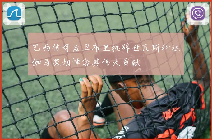 巴西传奇后卫布里托辞世瓦斯科达伽马深切悼念其伟大贡献