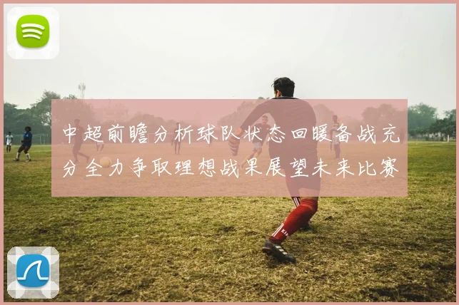 中超前瞻分析球队状态回暖备战充分全力争取理想战果展望未来比赛挑战