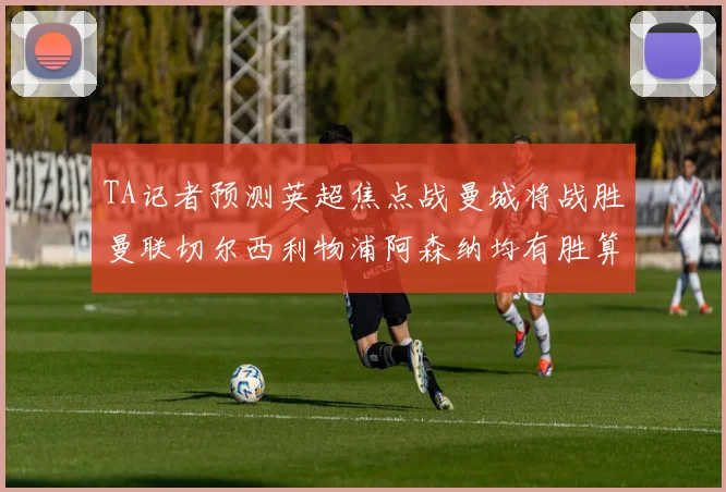 TA记者预测英超焦点战曼城将战胜曼联切尔西利物浦阿森纳均有胜算