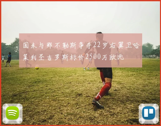 国米与那不勒斯争夺22岁右翼卫哈莱利圣吉罗斯标价2500万欧元