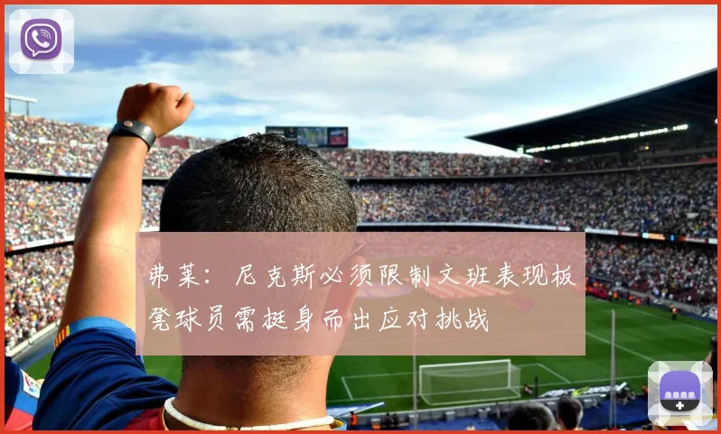 弗莱：尼克斯必须限制文班表现板凳球员需挺身而出应对挑战