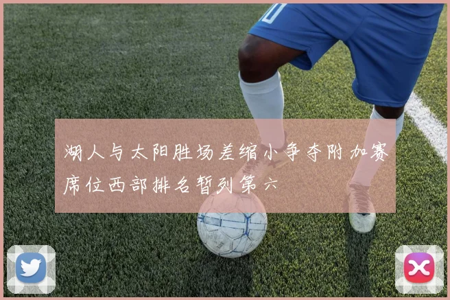 湖人与太阳胜场差缩小争夺附加赛席位西部排名暂列第六