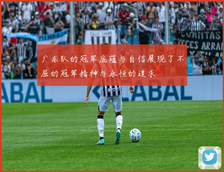 广东队的冠军底蕴与自信展现了不屈的冠军精神与永恒的追求