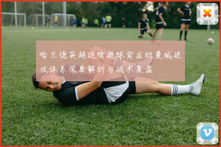 哈兰德英超连续进球背后的曼城进攻体系深度解析与战术复盘
