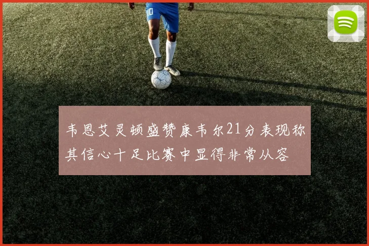 韦恩艾灵顿盛赞康韦尔21分表现称其信心十足比赛中显得非常从容