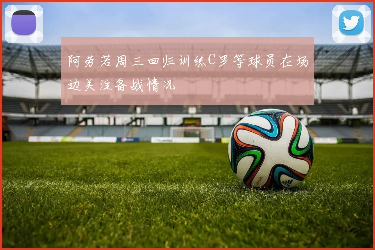 阿劳若周三回归训练C罗等球员在场边关注备战情况