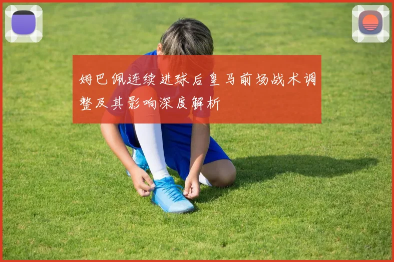 姆巴佩连续进球后皇马前场战术调整及其影响深度解析