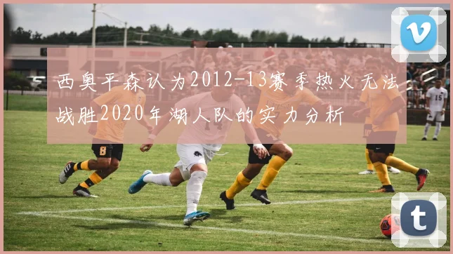 西奥平森认为2012-13赛季热火无法战胜2020年湖人队的实力分析
