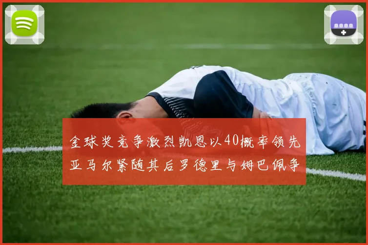 金球奖竞争激烈凯恩以40概率领先亚马尔紧随其后罗德里与姆巴佩争夺