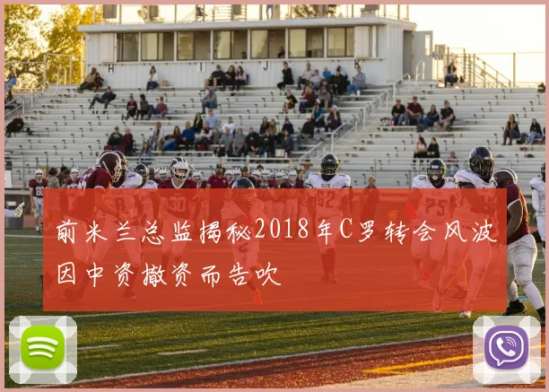 前米兰总监揭秘2018年C罗转会风波因中资撤资而告吹